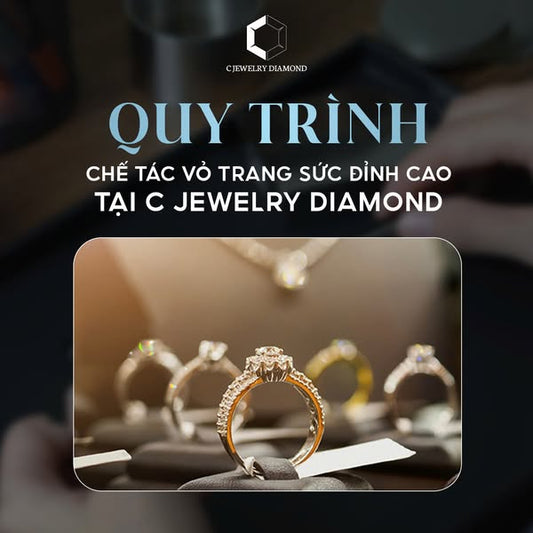 QUY TRÌNH CHẾ TÁC VỎ TRANG SỨC ĐỈNH CAO TẠI C JEWELRY DIAMOND