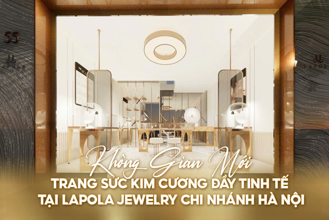 ĐẲNG CẤP VÀ TINH TẾ XUẤT HIỆN TẠI CỬA HÀNG TRANG SỨC KIM CƯƠNG LAPOLA JEWELRY HÀ NỘI