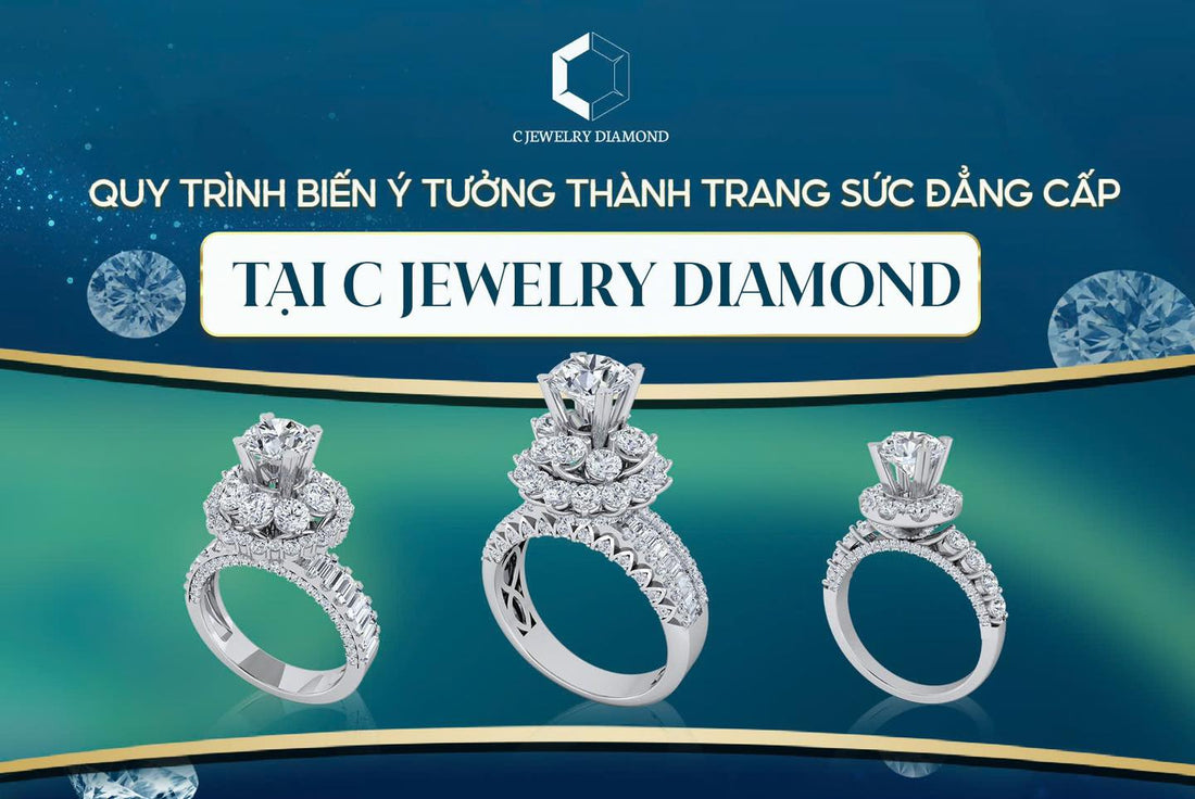 QUY TRÌNH BIẾN Ý TƯỞNG THÀNH TRANG SỨC ĐẲNG CẤP TẠI C JEWELRY DIAMOND